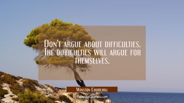 Don&#039;t argue about difficulties. The difficulties will argue for themselves.