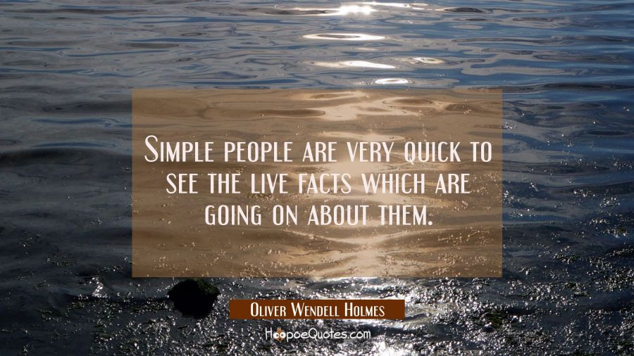 Simple people are very quick to see the live facts which are going on about them. Oliver Wendell Holmes Quotes