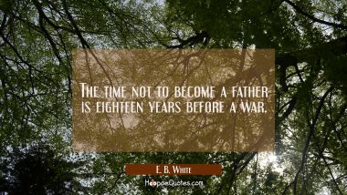 The time not to become a father is eighteen years before a war. E. B. White Quotes