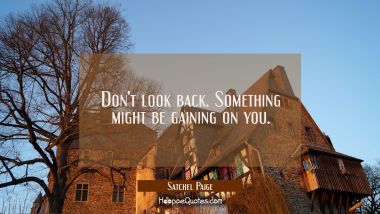 Don&#039;t look back. Something might be gaining on you.