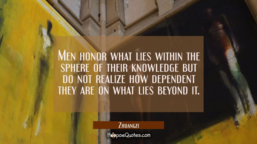 Men honor what lies within the sphere of their knowledge but do not realize how dependent they are  Zhuangzi Quotes