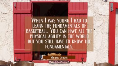 When I was young I had to learn the fundamentals of basketball. You can have all the physical abili