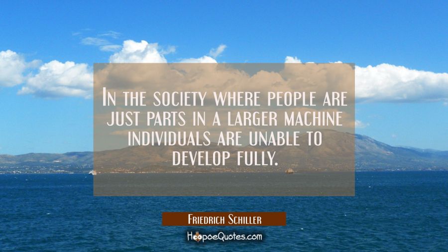 In the society where people are just parts in a larger machine individuals are unable to develop fu Friedrich Schiller Quotes