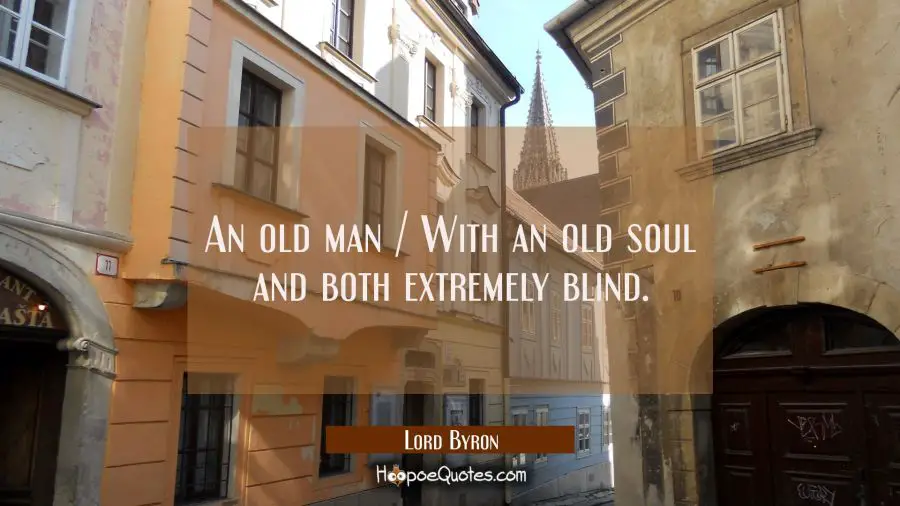 An old man / With an old soul and both extremely blind. Lord Byron Quotes