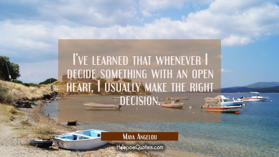 I&rsquo;ve learned that whenever I decide something with an open heart, I usually make the right decision. Maya Angelou Quotes