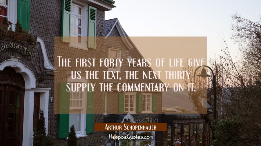 The first forty years of life give us the text, the next thirty supply the commentary on it. Arthur Schopenhauer Quotes
