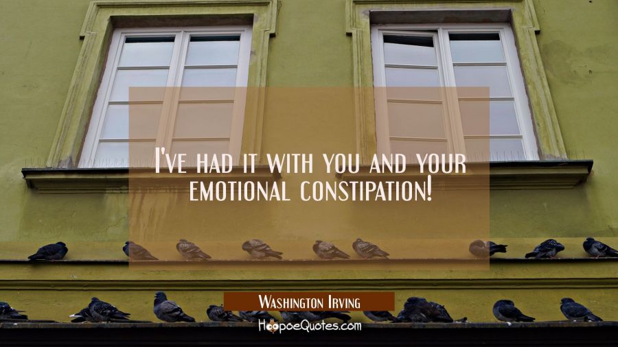 I've had it with you and your emotional constipation! Washington Irving Quotes