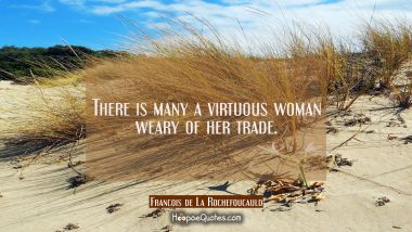 There is many a virtuous woman weary of her trade.