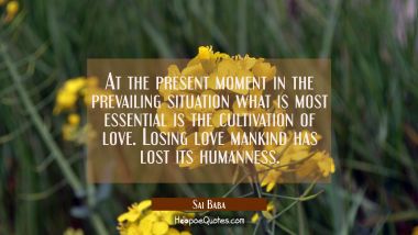 At the present moment in the prevailing situation what is most essential is the cultivation of love Sai Baba Quotes