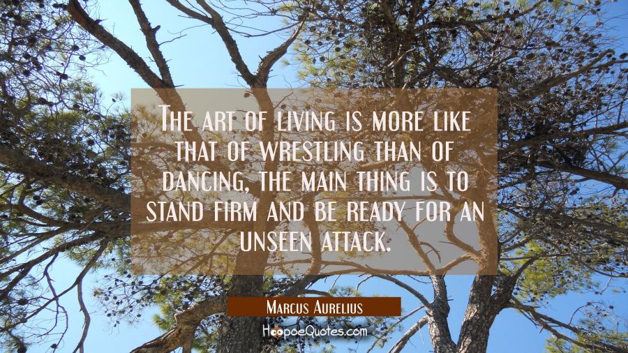 The art of living is more like that of wrestling than of dancing, the main thing is to stand firm a Marcus Aurelius Quotes