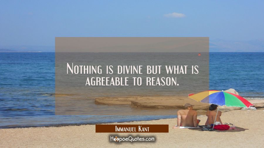 Nothing is divine but what is agreeable to reason. Immanuel Kant Quotes