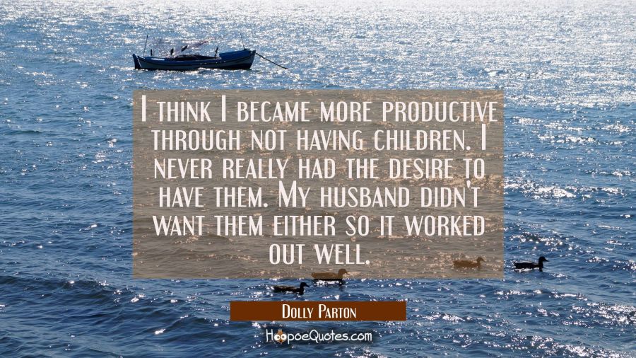 I think I became more productive through not having children. I never really had the desire to have Dolly Parton Quotes