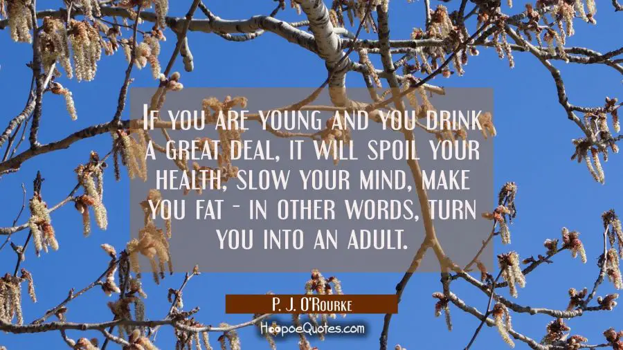 If you are young and you drink a great deal it will spoil your health slow your mind make you fat - P. J. O'Rourke Quotes