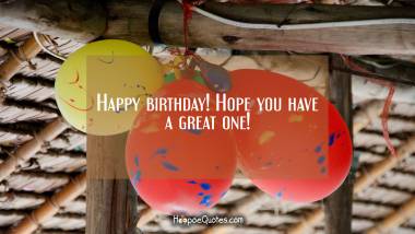 Happy birthday! Hope you have a great one! Birthday Quotes