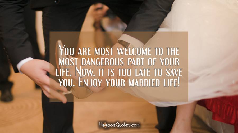 You are most welcome to the most dangerous part of your life. Now, it is too late to save you. Enjoy your married life! Wedding Quotes