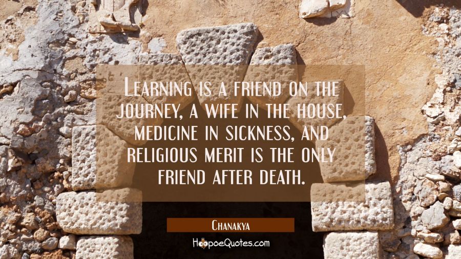 Learning is a friend on the journey, a wife in the house, medicine in sickness, and religious merit Chanakya Quotes