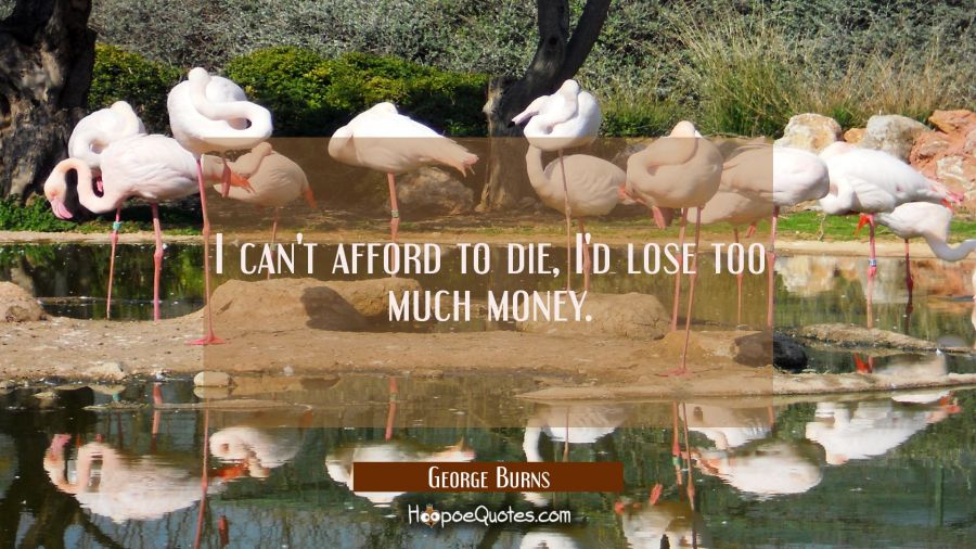 I can't afford to die, I'd lose too much money. George Burns Quotes