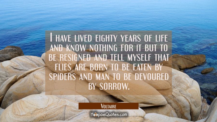 I have lived eighty years of life and know nothing for it but to be resigned and tell myself that f Voltaire Quotes