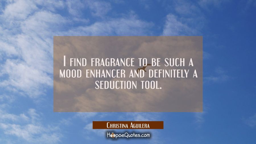 I find fragrance to be such a mood enhancer and definitely a seduction tool. Christina Aguilera Quotes