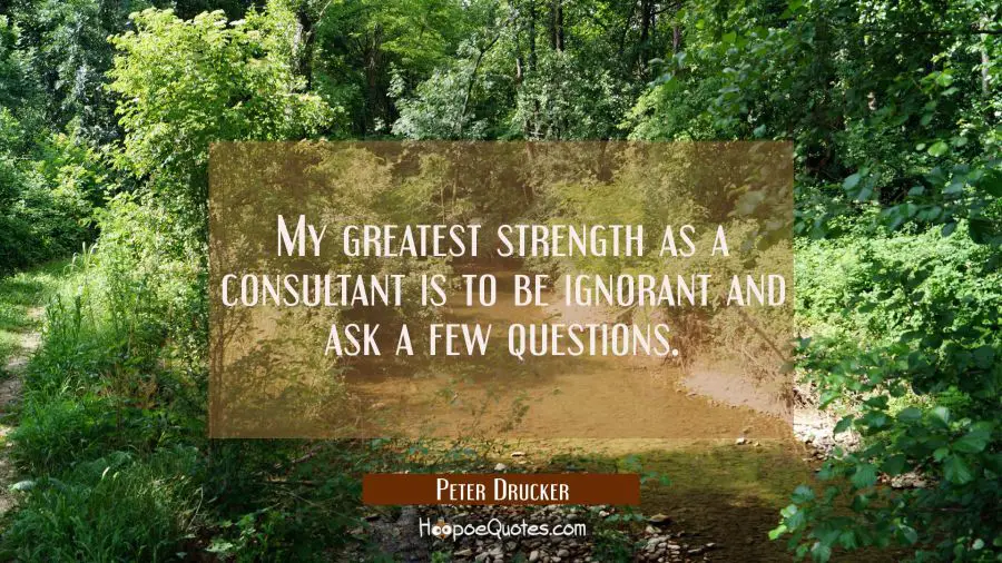My greatest strength as a consultant is to be ignorant and ask a few questions. Peter Drucker Quotes