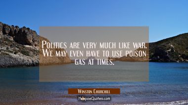 Politics are very much like war. We may even have to use poison gas at times. Winston Churchill Quotes