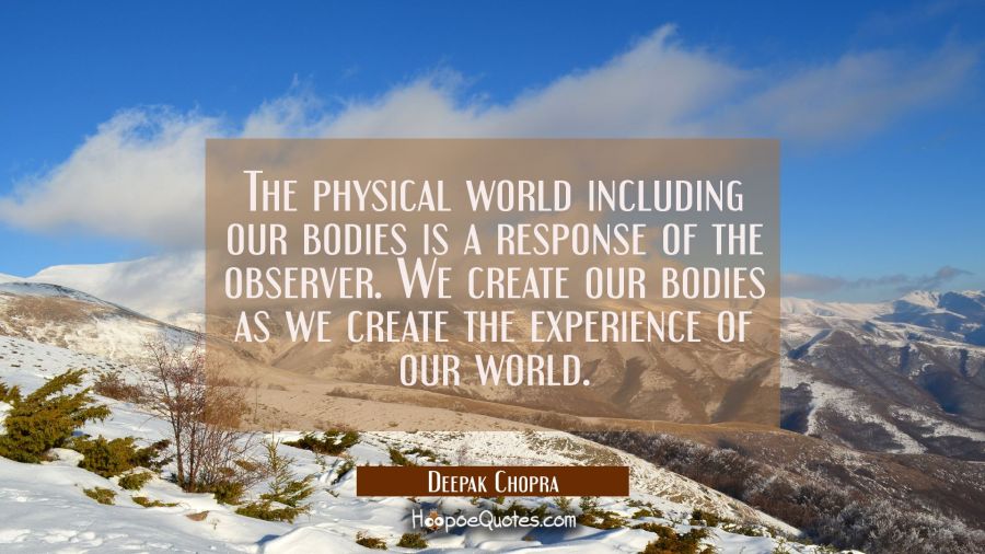 The physical world including our bodies is a response of the observer. We create our bodies as we c Deepak Chopra Quotes