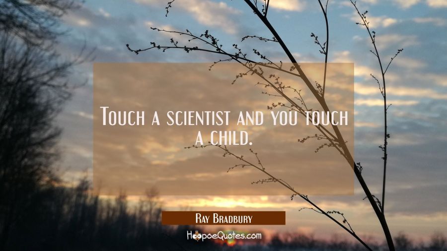 Touch a scientist and you touch a child. Ray Bradbury Quotes