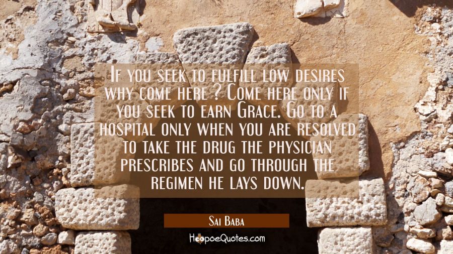 If you seek to fulfill low desires why come here ? Come here only if you seek to earn Grace. Go to  Sai Baba Quotes