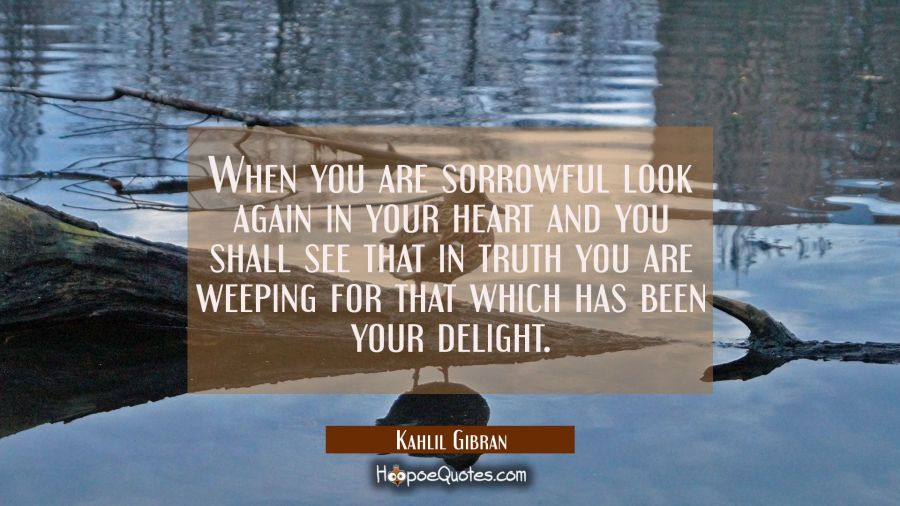 When you are sorrowful look again in your heart and you shall see that in truth you are weeping for Kahlil Gibran Quotes