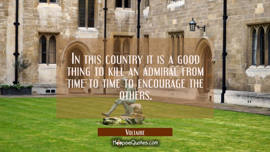 In this country it is a good thing to kill an admiral from time to time to encourage the others. Voltaire Quotes