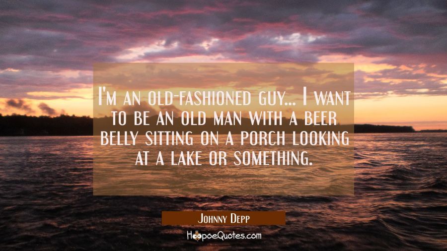 I'm an old-fashioned guy... I want to be an old man with a beer belly sitting on a porch looking at Johnny Depp Quotes