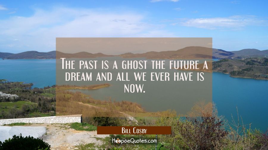 The past is a ghost the future a dream and all we ever have is now. Bill Cosby Quotes