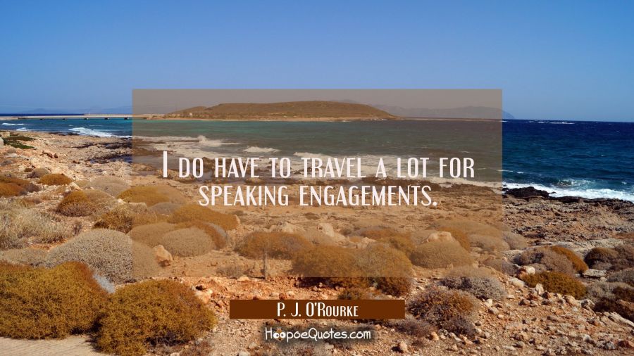 I do have to travel a lot for speaking engagements. P. J. O'Rourke Quotes