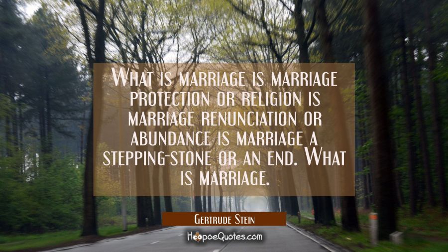 What is marriage is marriage protection or religion is marriage renunciation or abundance is marria Gertrude Stein Quotes