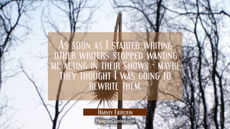 As soon as I started writing other writers stopped wanting me acting in their shows - maybe they th Harvey Fierstein Quotes