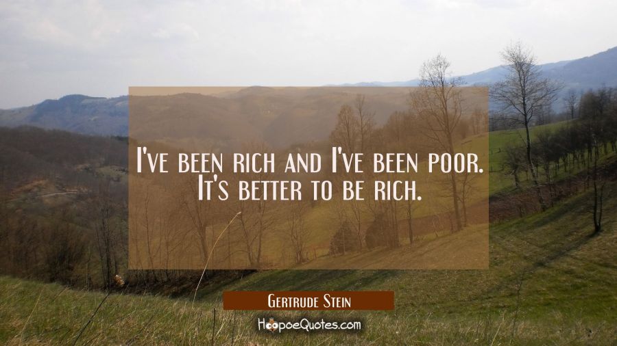 I've been rich and I've been poor. It's better to be rich. Gertrude Stein Quotes