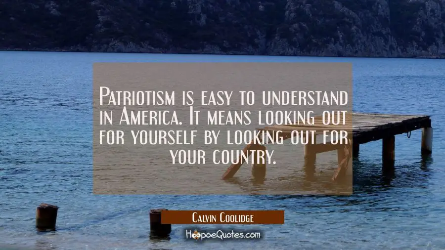 Patriotism is easy to understand in America. It means looking out for yourself by looking out for y Calvin Coolidge Quotes
