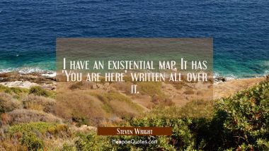 I have an existential map. It has &#039;You are here&#039; written all over it.