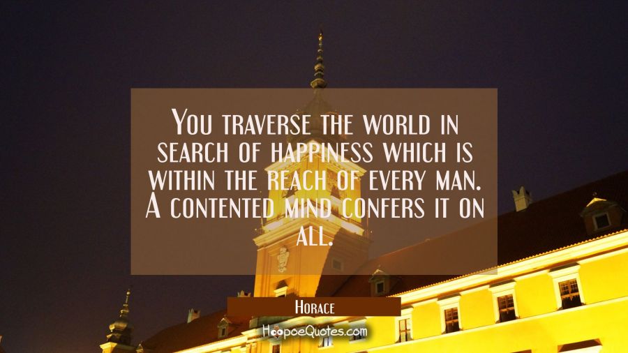 You traverse the world in search of happiness which is within the reach of every man. A contented m Horace Quotes