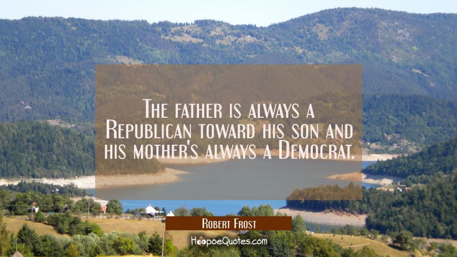 The father is always a Republican toward his son and his mother's always a Democrat. Robert Frost Quotes