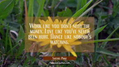 Work like you don&#039;t need the money. Love like you&#039;ve never been hurt. Dance like nobody&#039;s watching.