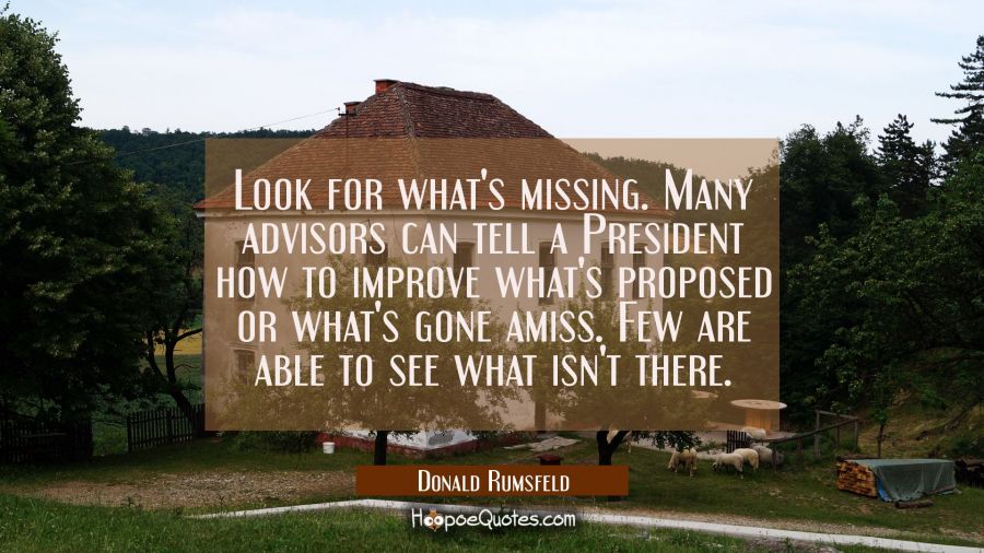 Look for what's missing. Many advisors can tell a President how to improve what's proposed or what' Donald Rumsfeld Quotes