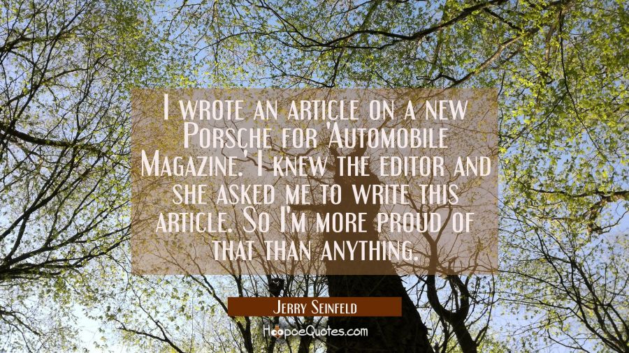 I wrote an article on a new Porsche for 'Automobile Magazine.' I knew the editor and she asked me t Jerry Seinfeld Quotes