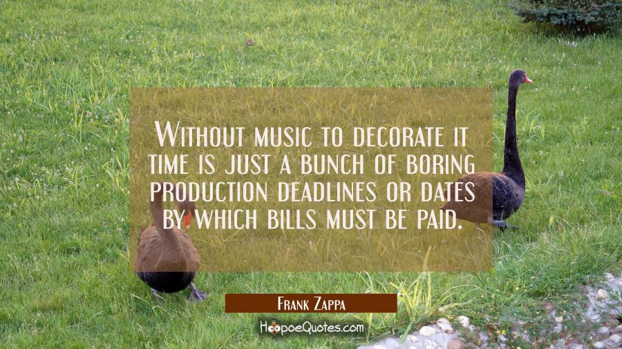 Without music to decorate it time is just a bunch of boring production deadlines or dates by which  Frank Zappa Quotes