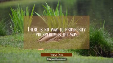 There is no way to prosperity prosperity is the way.