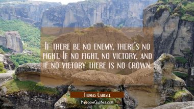 If there be no enemy there&#039;s no fight. If no fight no victory and if no victory there is no crown. Thomas Carlyle Quotes