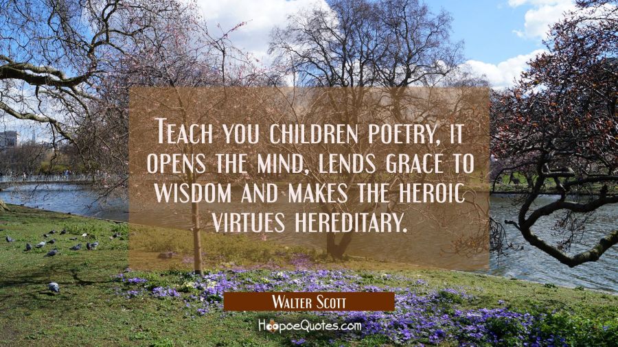 Teach you children poetry, it opens the mind lends grace to wisdom and makes the heroic virtues her Walter Scott Quotes