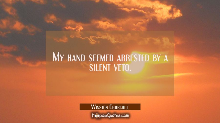 My hand seemed arrested by a silent veto. Winston Churchill Quotes
