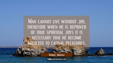 Man cannot live without joy, therefore when he is deprived of true spiritual joys it is necessary t