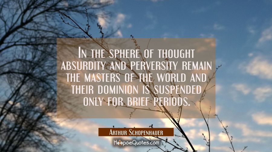 In the sphere of thought absurdity and perversity remain the masters of the world and their dominio Arthur Schopenhauer Quotes